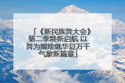 《新民族舞大会》第二季焕新启航 以舞为媒绘就华夏万千气象新篇章