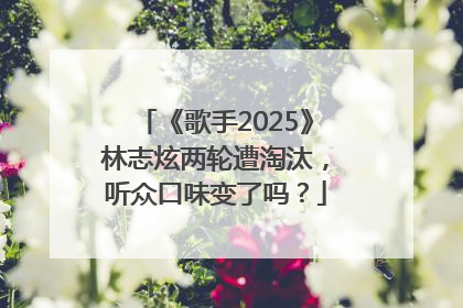 《歌手2025》林志炫两轮遭淘汰，听众口味变了吗？