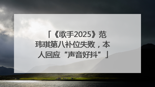 《歌手2025》范玮琪第八补位失败，本人回应“声音好抖”