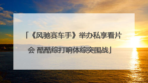 《风驰赛车手》举办私享看片会 酷酷综打响体综突围战