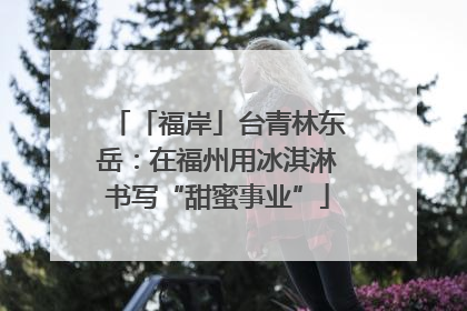 「福岸」台青林东岳：在福州用冰淇淋书写“甜蜜事业”