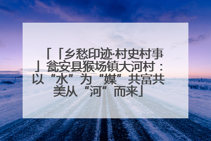 「乡愁印迹·村史村事」瓮安县猴场镇大河村：以“水”为“媒”共富共美从“河”而来