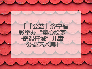「公益」济宁福彩举办“童心绘梦·奇遇任城”儿童公益艺术展