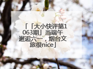 「大小快评第1063期」当端午邂逅六一，烟台文旅很nice