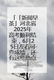 「新闻早茶」河北省2025年高考顺利结束，6月25日左右可查成绩，还有这些热点……