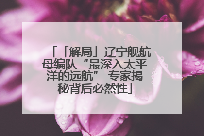 「解局」辽宁舰航母编队“最深入太平洋的远航” 专家揭秘背后必然性