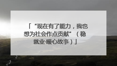 “现在有了能力，我也想为社会作点贡献”（稳就业·暖心故事）