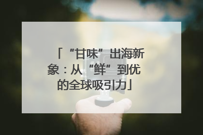 “甘味”出海新象：从“鲜”到优的全球吸引力