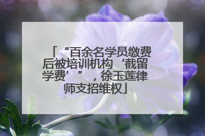 “百余名学员缴费后被培训机构‘截留学费’”，徐玉莲律师支招维权