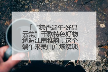 “粽香端午·好品云集”千款特色好物邂逅江南雅韵，这个端午来吴山广场解锁“浙里烟火气”