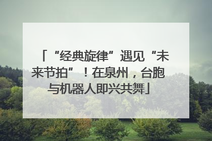 “经典旋律”遇见“未来节拍”！在泉州，台胞与机器人即兴共舞