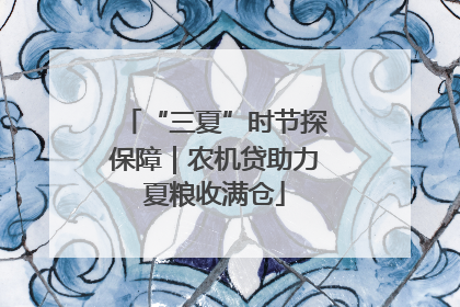 “三夏”时节探保障｜农机贷助力夏粮收满仓