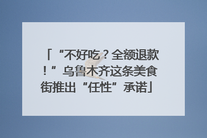 “不好吃？全额退款！”乌鲁木齐这条美食街推出“任性”承诺