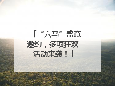 “六马”盛意邀约，多项狂欢活动来袭！