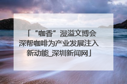 “咖香”漫溢文博会 深帮咖啡为产业发展注入新动能_深圳新闻网
