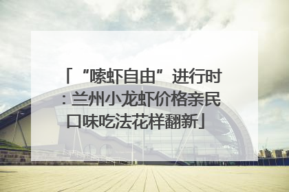 “嗦虾自由”进行时：兰州小龙虾价格亲民口味吃法花样翻新