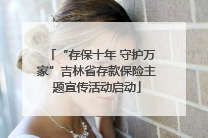 “存保十年 守护万家”吉林省存款保险主题宣传活动启动