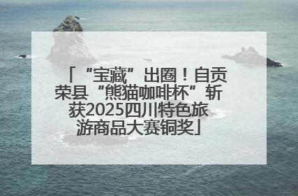 “宝藏”出圈！自贡荣县“熊猫咖啡杯”斩获2025四川特色旅游商品大赛铜奖