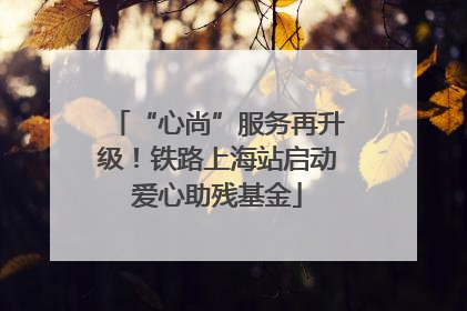 “心尚”服务再升级！铁路上海站启动爱心助残基金
