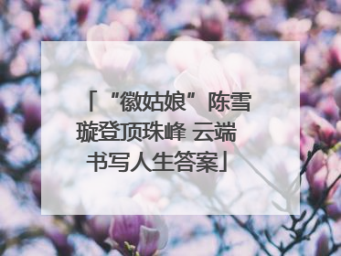 “徽姑娘”陈雪璇登顶珠峰 云端书写人生答案