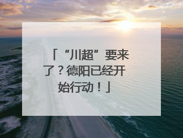“川超”要来了？德阳已经开始行动！