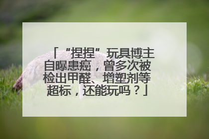 “捏捏”玩具博主自曝患癌，曾多次被检出甲醛、增塑剂等超标，还能玩吗？