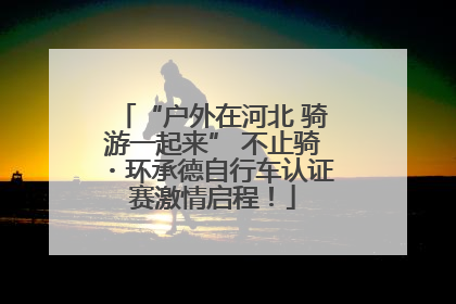 “户外在河北 骑游一起来” 不止骑・环承德自行车认证赛激情启程！