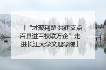 “才聚荆楚·共建支点·百县进百校联万企”走进长江大学文理学院