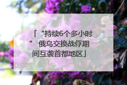 “持续6个多小时” 俄乌交换战俘期间互袭首都地区
