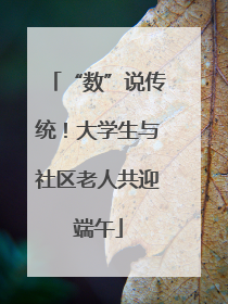 “数”说传统！大学生与社区老人共迎端午