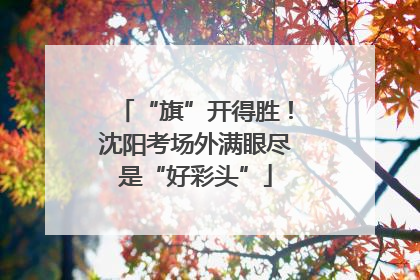 “旗”开得胜！沈阳考场外满眼尽是“好彩头”