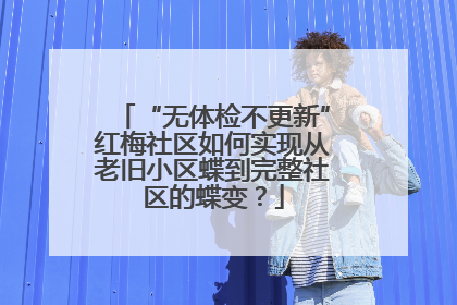 “无体检不更新”红梅社区如何实现从老旧小区蝶到完整社区的蝶变？