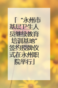 “永州市基层卫生人员继续教育培训基地”签约授牌仪式在永州职院举行