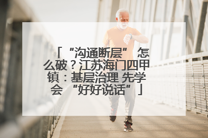“沟通断层” 怎么破？江苏海门四甲镇：基层治理 先学会 “好好说话”