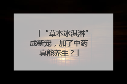 “草本冰淇淋”成新宠，加了中药真能养生？