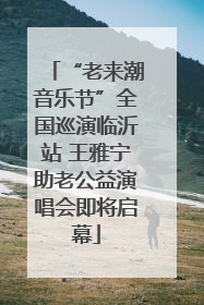 “老来潮音乐节”全国巡演临沂站 王雅宁助老公益演唱会即将启幕