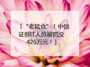 “老鼠仓”！中信证券IT人员被罚没426万元！