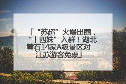 “苏超”火爆出圈，“十四妹”入群！湖北黄石14家A级景区对江苏游客免票