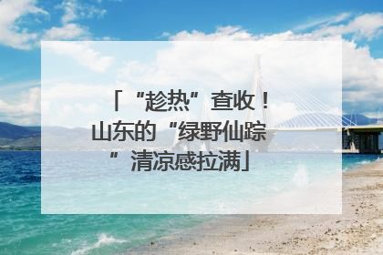 “趁热”查收！山东的“绿野仙踪”清凉感拉满