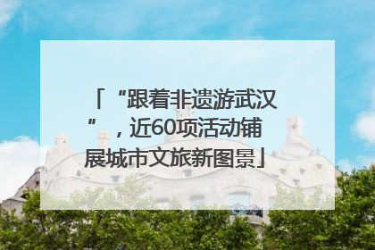 “跟着非遗游武汉”，近60项活动铺展城市文旅新图景