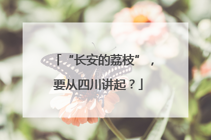 “长安的荔枝”，要从四川讲起？
