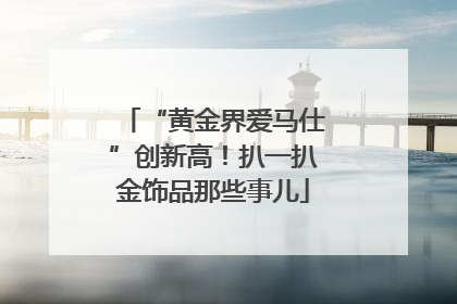 “黄金界爱马仕”创新高！扒一扒金饰品那些事儿