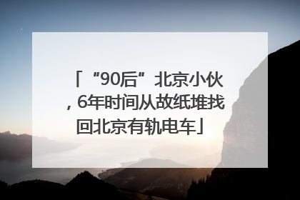 “90后”北京小伙，6年时间从故纸堆找回北京有轨电车
