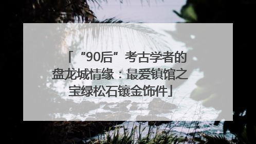 “90后”考古学者的盘龙城情缘：最爱镇馆之宝绿松石镶金饰件