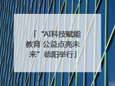“AI科技赋能教育 公益点亮未来”德阳举行