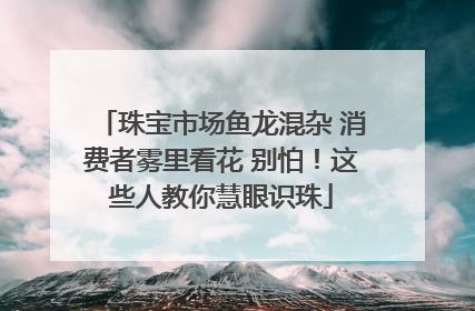 珠宝市场鱼龙混杂 消费者雾里看花 别怕！这些人教你慧眼识珠