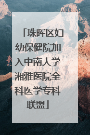 珠晖区妇幼保健院加入中南大学湘雅医院全科医学专科联盟