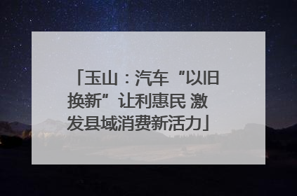 玉山：汽车“以旧换新”让利惠民 激发县域消费新活力