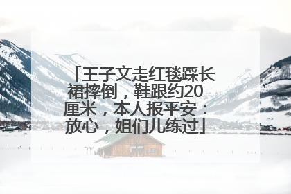 王子文走红毯踩长裙摔倒，鞋跟约20厘米，本人报平安：放心，姐们儿练过