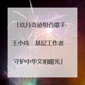 玖月奇迹组合歌手王小玮：基层工作者守护中华文明曙光